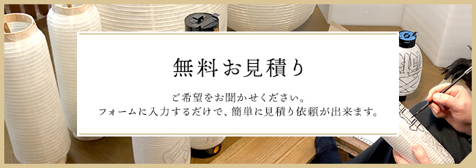 無料お見積りはこちら。提灯製作をお考えの方、提灯の形状によっては対応できかねるオプションなどがございます。その際はご連絡致しますので、まずはご希望をお聞かせください。